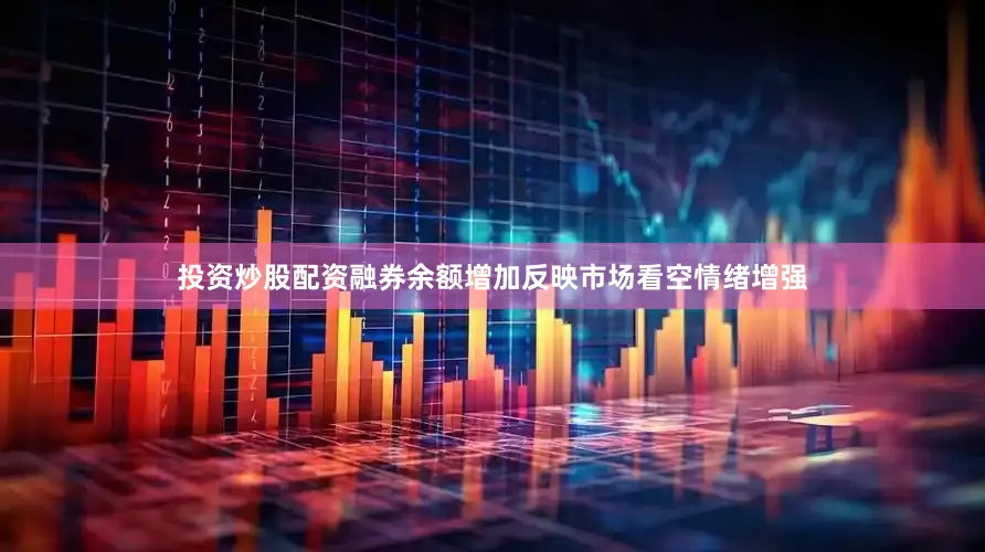 投资炒股配资融券余额增加反映市场看空情绪增强
