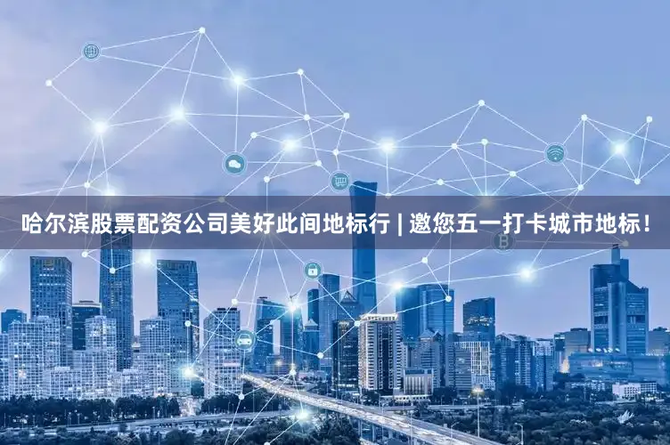 哈尔滨股票配资公司美好此间地标行 | 邀您五一打卡城市地标！