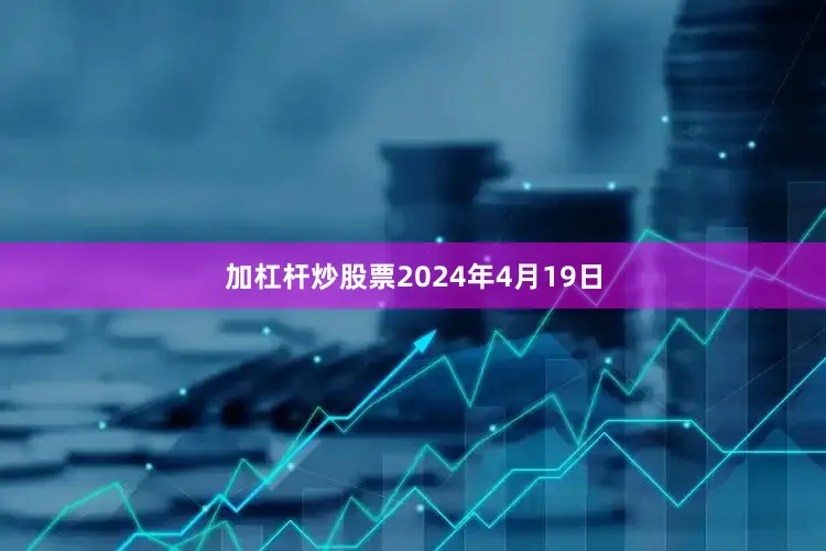 加杠杆炒股票2024年4月19日