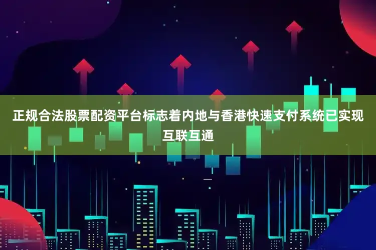 正规合法股票配资平台标志着内地与香港快速支付系统已实现互联互通
