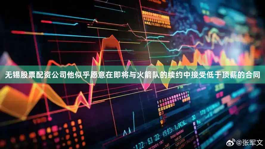 无锡股票配资公司他似乎愿意在即将与火箭队的续约中接受低于顶薪的合同