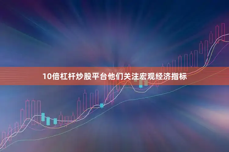 10倍杠杆炒股平台他们关注宏观经济指标