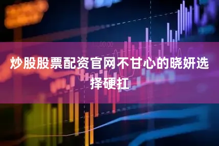 炒股股票配资官网不甘心的晓妍选择硬扛