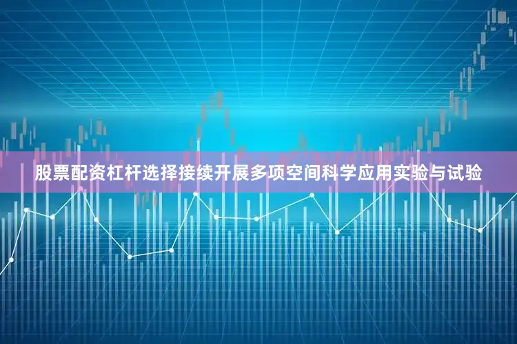 股票配资杠杆选择接续开展多项空间科学应用实验与试验