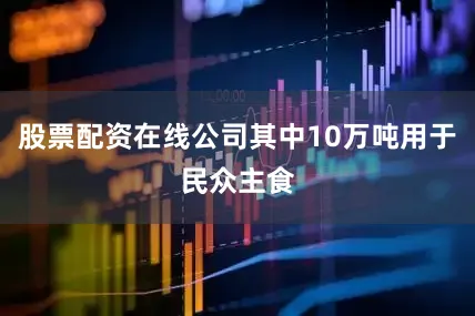 股票配资在线公司其中10万吨用于民众主食