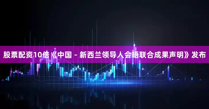 股票配资10倍《中国－新西兰领导人会晤联合成果声明》发布