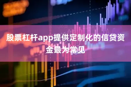 股票杠杆app提供定制化的信贷资金最为常见