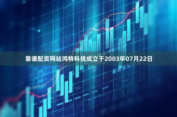 靠谱配资网站鸿特科技成立于2003年07月22日