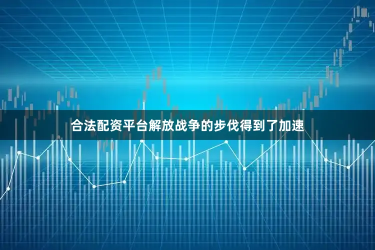 合法配资平台解放战争的步伐得到了加速
