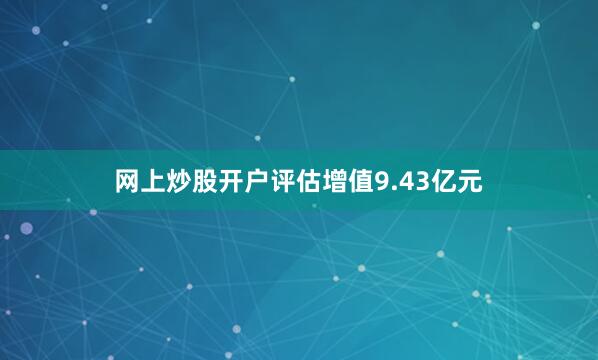 网上炒股开户评估增值9.43亿元