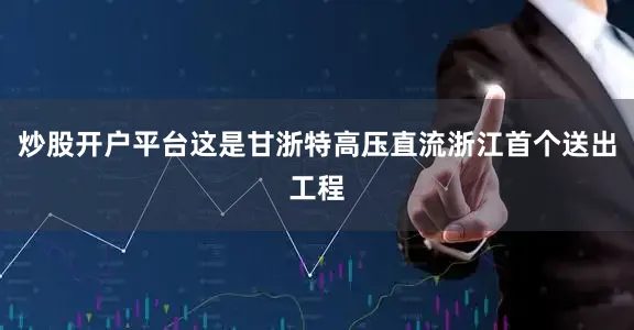 炒股开户平台这是甘浙特高压直流浙江首个送出工程