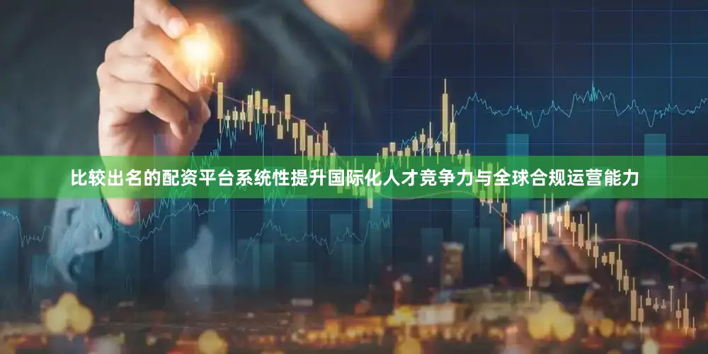 比较出名的配资平台系统性提升国际化人才竞争力与全球合规运营能力