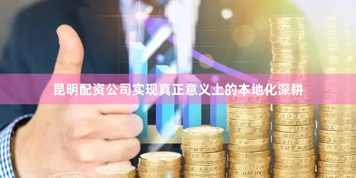 昆明配资公司实现真正意义上的本地化深耕