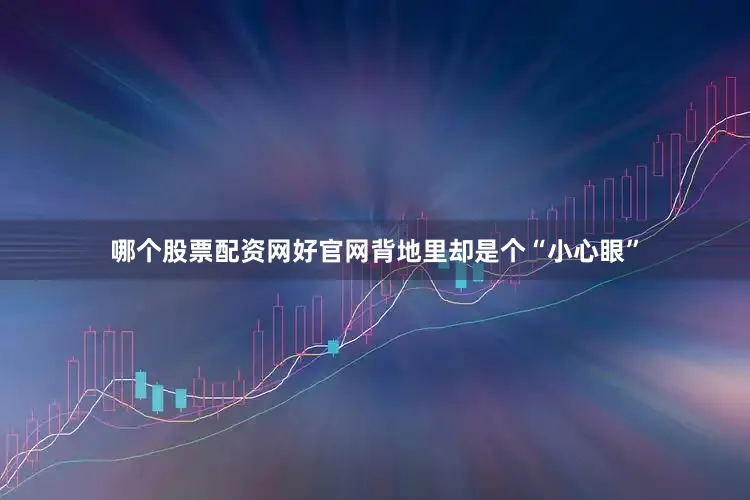 哪个股票配资网好官网背地里却是个“小心眼”