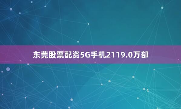 东莞股票配资5G手机2119.0万部