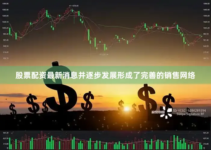 股票配资最新消息并逐步发展形成了完善的销售网络