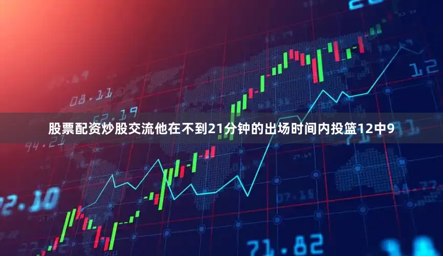 股票配资炒股交流他在不到21分钟的出场时间内投篮12中9