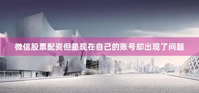 微信股票配资但是现在自己的账号却出现了问题