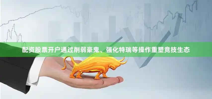 配资股票开户通过削弱豪鬼、强化特瑞等操作重塑竞技生态