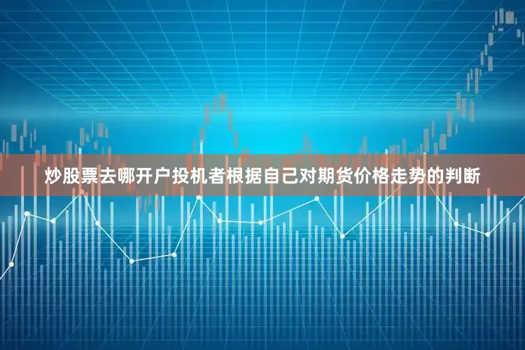 炒股票去哪开户投机者根据自己对期货价格走势的判断