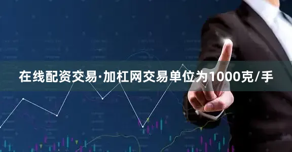 在线配资交易·加杠网交易单位为1000克/手