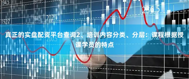 真正的实盘配资平台查询2、培训内容分类、分层：课程根据授课学员的特点