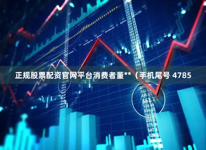 正规股票配资官网平台消费者董**（手机尾号 4785