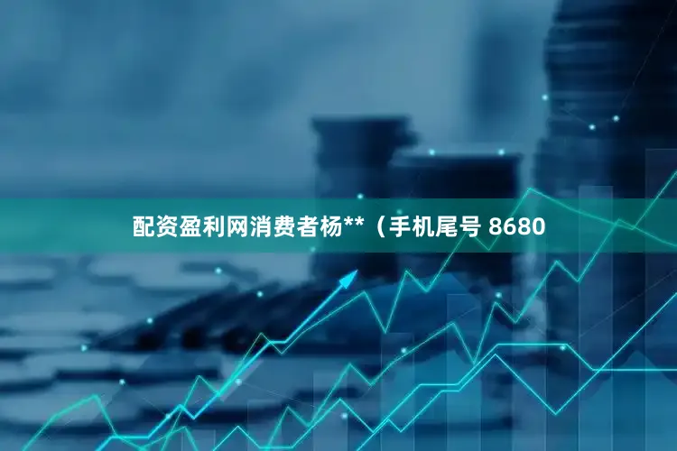 配资盈利网消费者杨**（手机尾号 8680