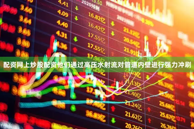配资网上炒股配资他们通过高压水射流对管道内壁进行强力冲刷