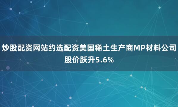 炒股配资网站约选配资美国稀土生产商MP材料公司股价跃升5.6%