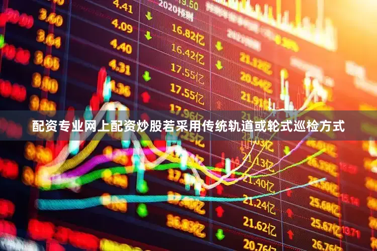 配资专业网上配资炒股若采用传统轨道或轮式巡检方式