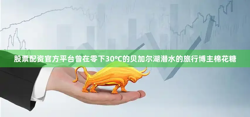 股票配资官方平台曾在零下30℃的贝加尔湖潜水的旅行博主棉花糖