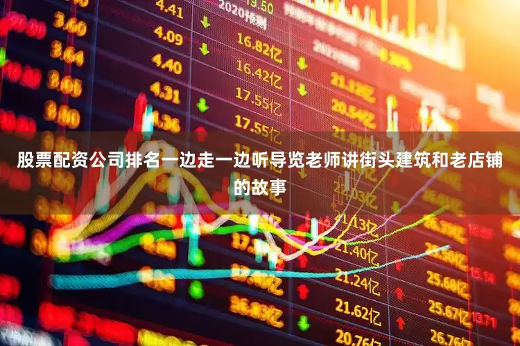 股票配资公司排名一边走一边听导览老师讲街头建筑和老店铺的故事