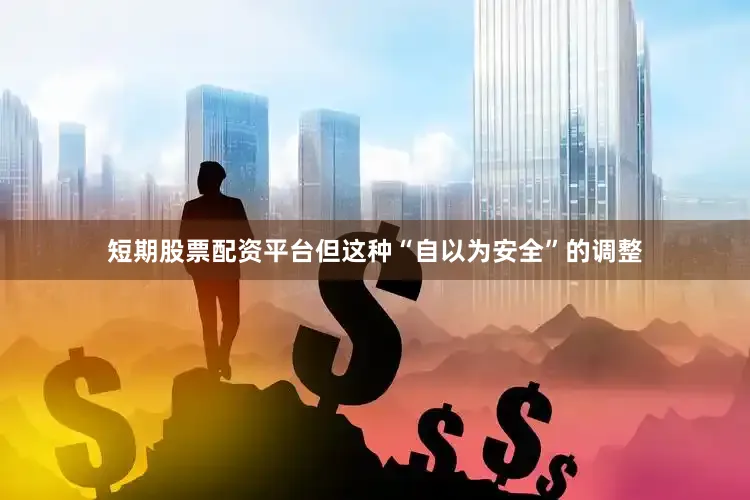 短期股票配资平台但这种“自以为安全”的调整