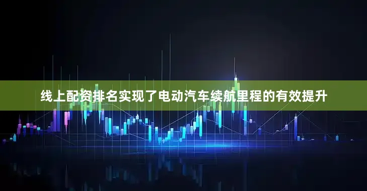 线上配资排名实现了电动汽车续航里程的有效提升