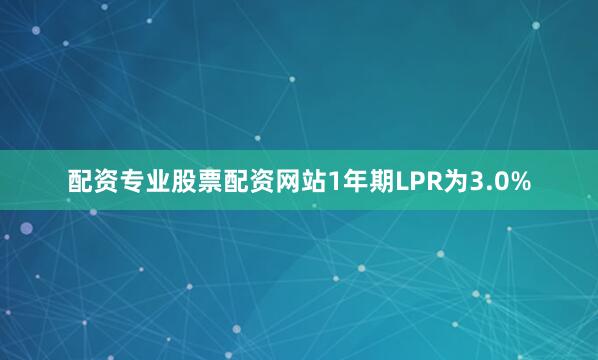 配资专业股票配资网站1年期LPR为3.0%
