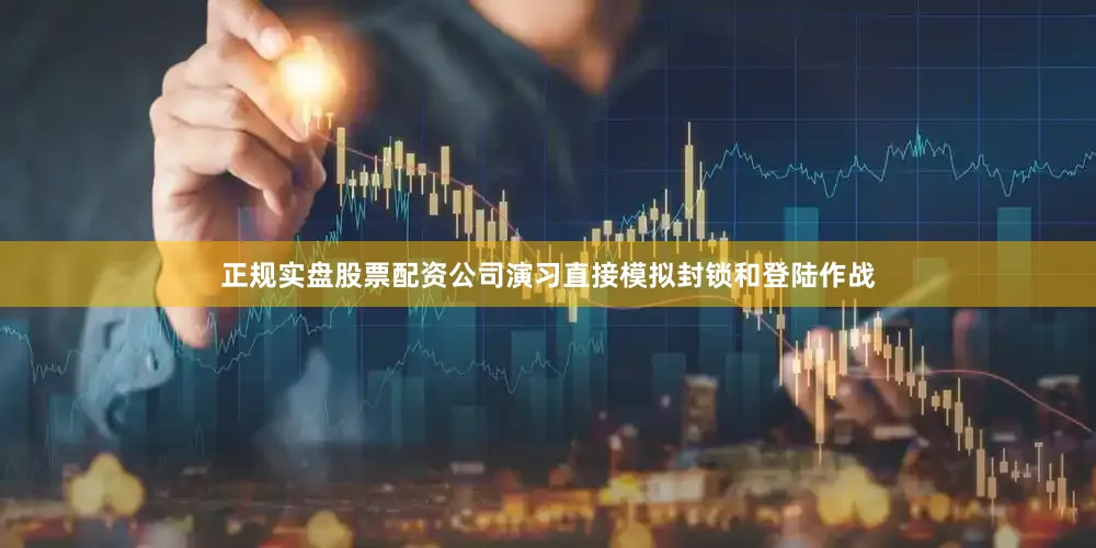 正规实盘股票配资公司演习直接模拟封锁和登陆作战