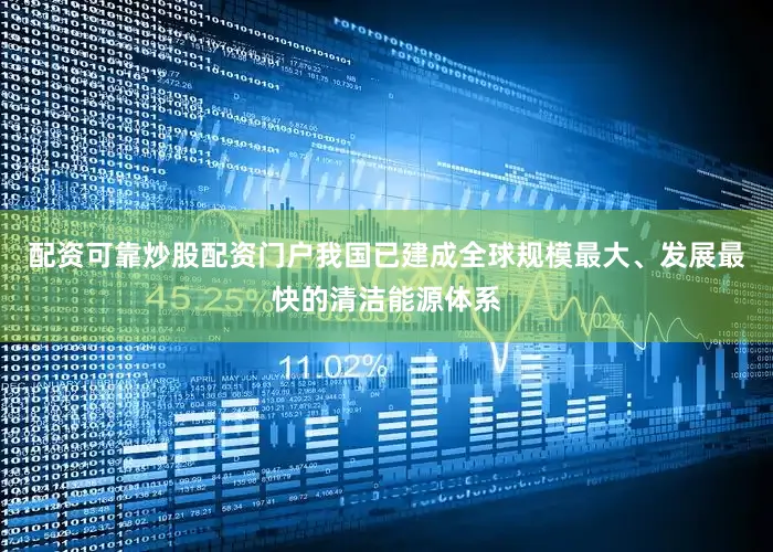 配资可靠炒股配资门户我国已建成全球规模最大、发展最快的清洁能源体系