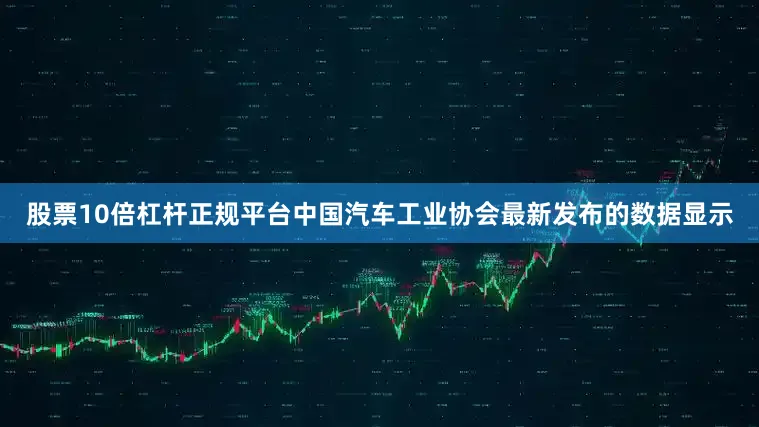 股票10倍杠杆正规平台中国汽车工业协会最新发布的数据显示