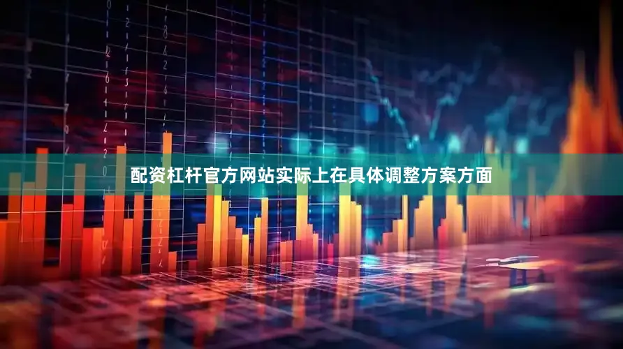 配资杠杆官方网站实际上在具体调整方案方面