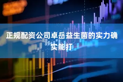 正规配资公司卓岳益生菌的实力确实能打