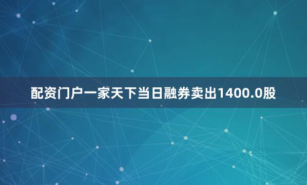配资门户一家天下当日融券卖出1400.0股