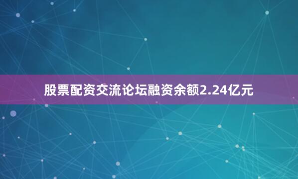 股票配资交流论坛融资余额2.24亿元