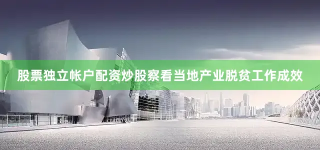股票独立帐户配资炒股察看当地产业脱贫工作成效