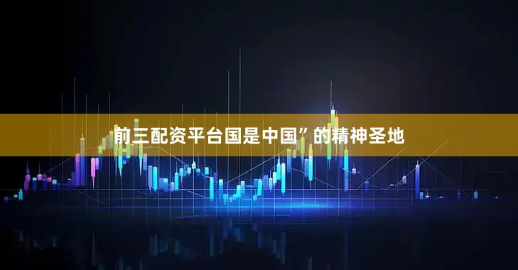 前三配资平台国是中国”的精神圣地
