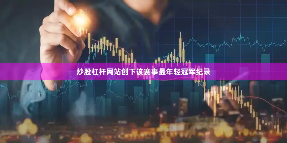 炒股杠杆网站创下该赛事最年轻冠军纪录