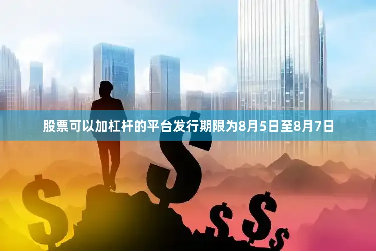 股票可以加杠杆的平台发行期限为8月5日至8月7日