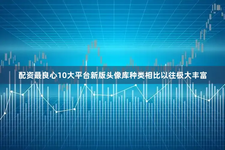 配资最良心10大平台新版头像库种类相比以往极大丰富