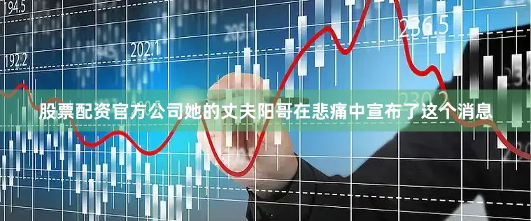 股票配资官方公司她的丈夫阳哥在悲痛中宣布了这个消息