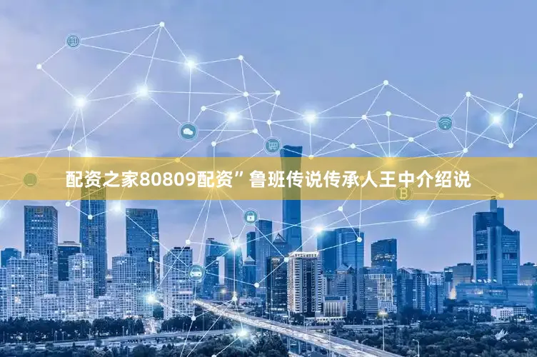 配资之家80809配资”鲁班传说传承人王中介绍说